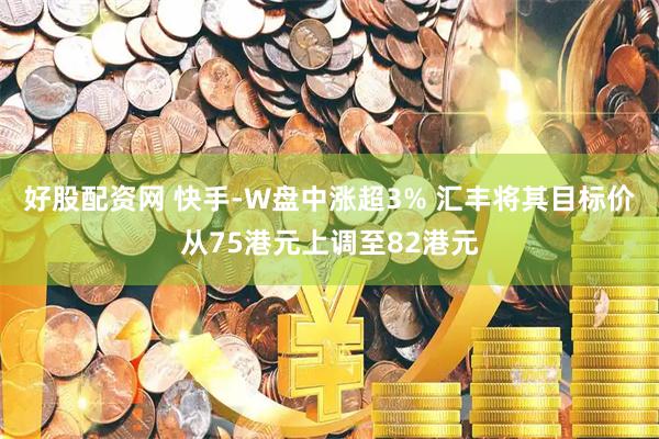 好股配资网 快手-W盘中涨超3% 汇丰将其目标价从75港元上调至82港元