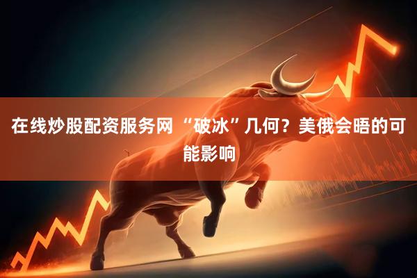 在线炒股配资服务网 “破冰”几何？美俄会晤的可能影响