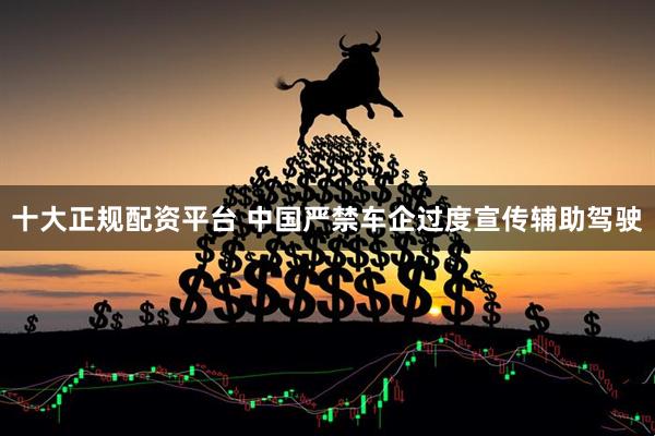 十大正规配资平台 中国严禁车企过度宣传辅助驾驶