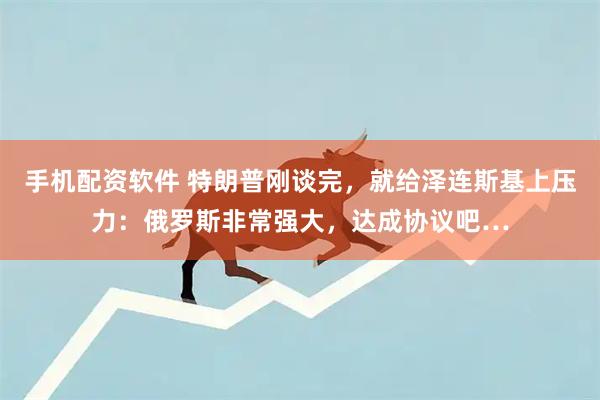 手机配资软件 特朗普刚谈完，就给泽连斯基上压力：俄罗斯非常强大，达成协议吧…