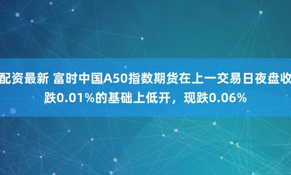 配资最新 富时中国A50指数期货在上一交易日夜盘收跌0.01%的基础上低开，现跌0.06%