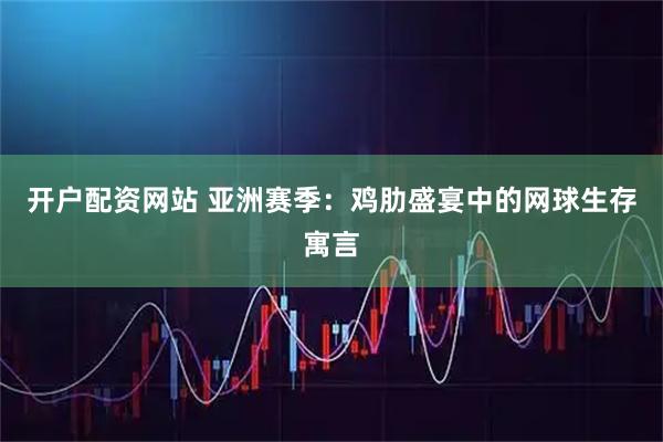 开户配资网站 亚洲赛季：鸡肋盛宴中的网球生存寓言