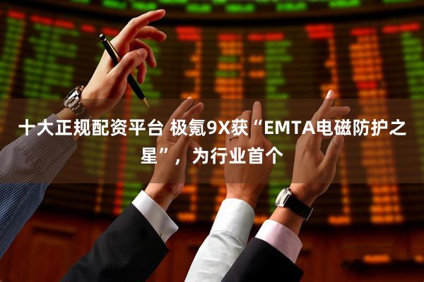 十大正规配资平台 极氪9X获“EMTA电磁防护之星”，为行业首个