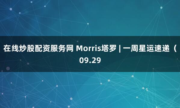 在线炒股配资服务网 Morris塔罗 | 一周星运速递（09.29