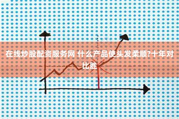 在线炒股配资服务网 什么产品使头发柔顺?十年对比胜