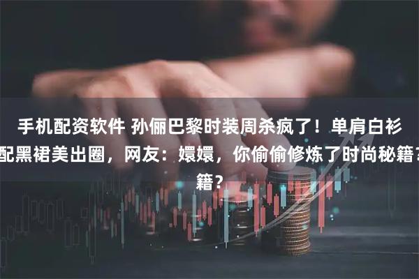手机配资软件 孙俪巴黎时装周杀疯了！单肩白衫配黑裙美出圈，网友：嬛嬛，你偷偷修炼了时尚秘籍？