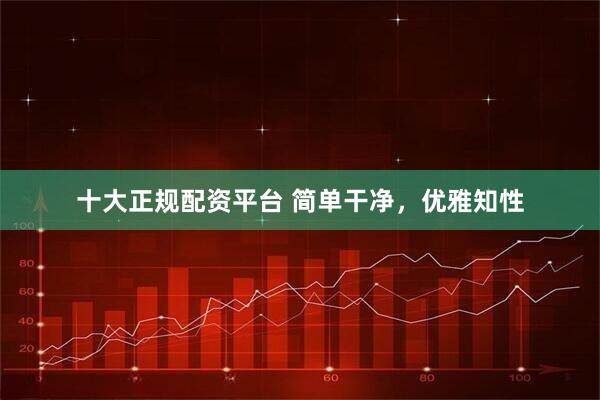 十大正规配资平台 简单干净，优雅知性