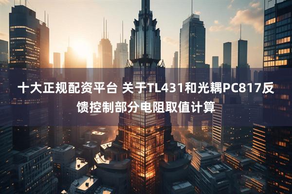 十大正规配资平台 关于TL431和光耦PC817反馈控制部分电阻取值计算