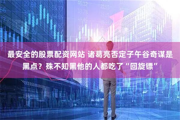 最安全的股票配资网站 诸葛亮否定子午谷奇谋是黑点？殊不知黑他的人都吃了“回旋镖”