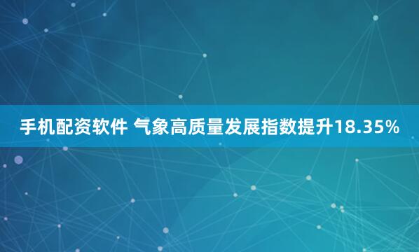 手机配资软件 气象高质量发展指数提升18.35%