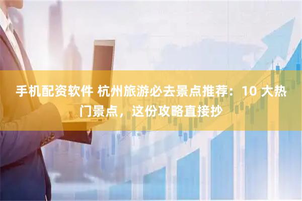手机配资软件 杭州旅游必去景点推荐：10 大热门景点，这份攻略直接抄