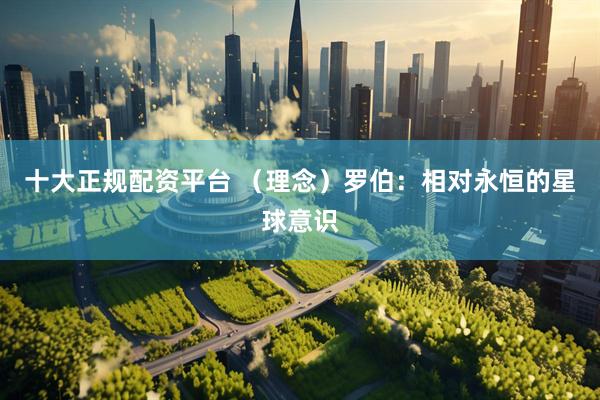 十大正规配资平台 （理念）罗伯：相对永恒的星球意识