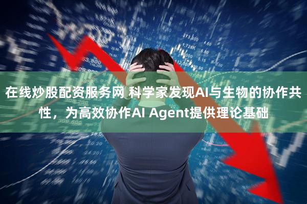 在线炒股配资服务网 科学家发现AI与生物的协作共性，为高效协作AI Agent提供理论基础