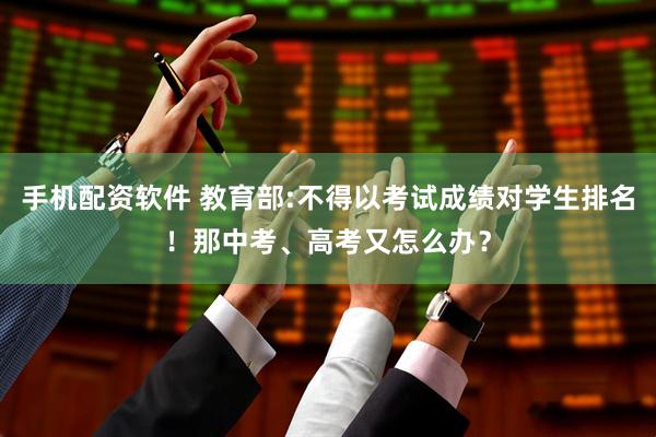 手机配资软件 教育部:不得以考试成绩对学生排名！那中考、高考又怎么办？