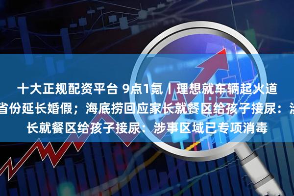 十大正规配资平台 9点1氪丨理想就车辆起火道歉；全国已有29个省份延长婚假；海底捞回应家长就餐区给孩子接尿：涉事区域已专项消毒