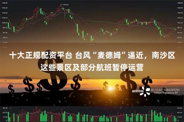 十大正规配资平台 台风“麦德姆”逼近，南沙区这些景区及部分航班暂停运营