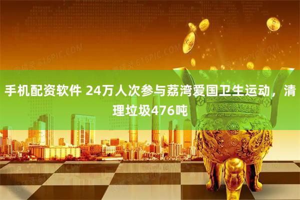 手机配资软件 24万人次参与荔湾爱国卫生运动，清理垃圾476吨