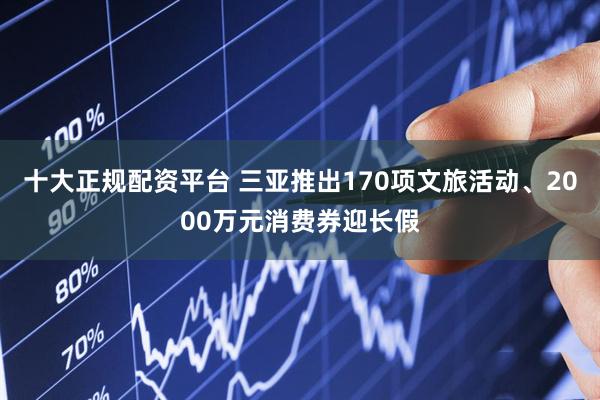 十大正规配资平台 三亚推出170项文旅活动、2000万元消费券迎长假