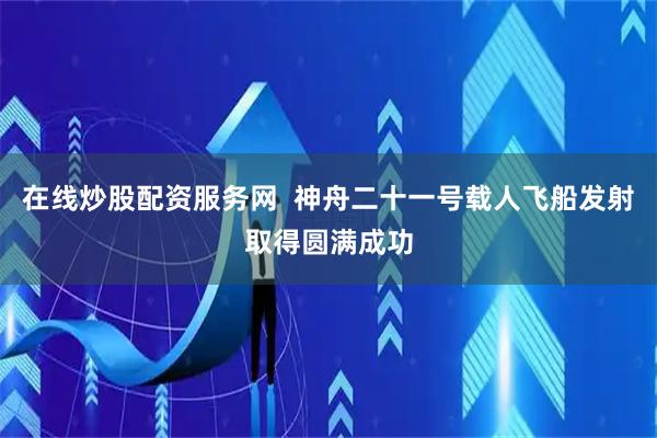 在线炒股配资服务网  神舟二十一号载人飞船发射取得圆满成功