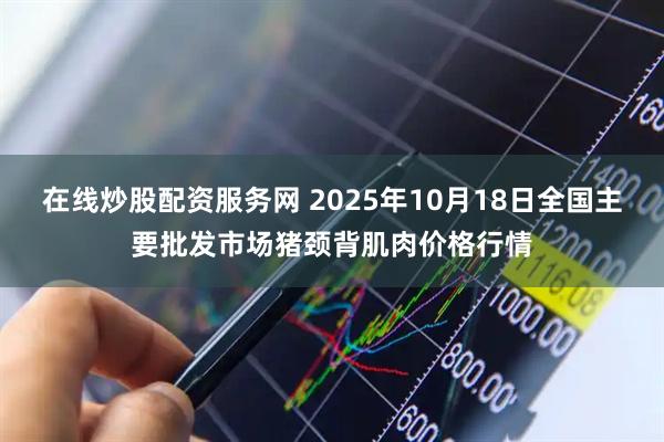 在线炒股配资服务网 2025年10月18日全国主要批发市场猪颈背肌肉价格行情