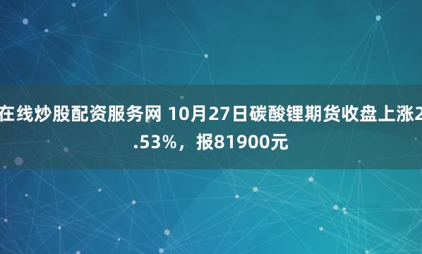 在线炒股配资服务网 10月27日碳酸锂期货收盘上涨2.53%，报81900元