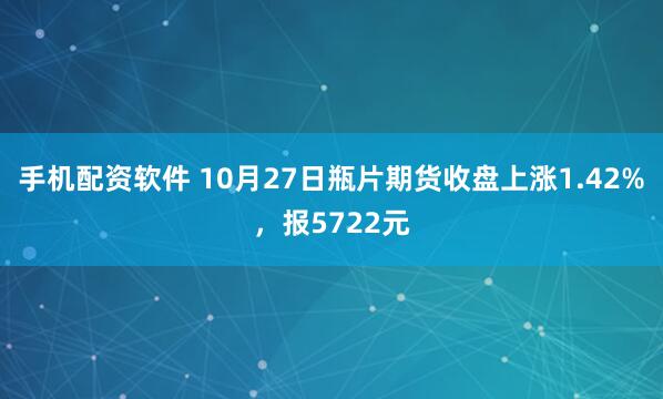 手机配资软件 10月27日瓶片期货收盘上涨1.42%，报5722元