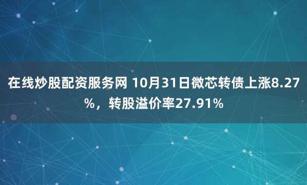 在线炒股配资服务网 10月31日微芯转债上涨8.27%，转股溢价率27.91%