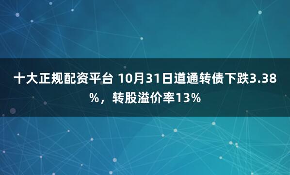 十大正规配资平台 10月31日道通转债下跌3.38%，转股溢价率13%