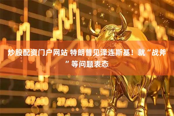 炒股配资门户网站 特朗普见泽连斯基！就“战斧”等问题表态