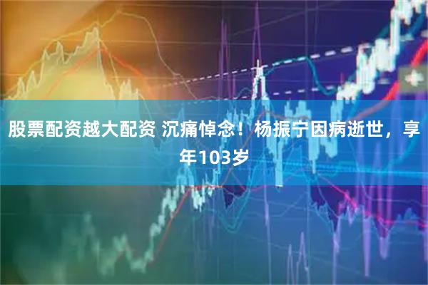 股票配资越大配资 沉痛悼念！杨振宁因病逝世，享年103岁