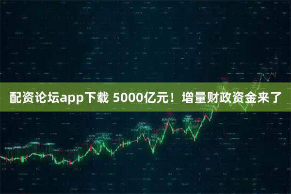 配资论坛app下载 5000亿元！增量财政资金来了