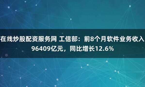 在线炒股配资服务网 工信部：前8个月软件业务收入96409亿元，同比增长12.6%