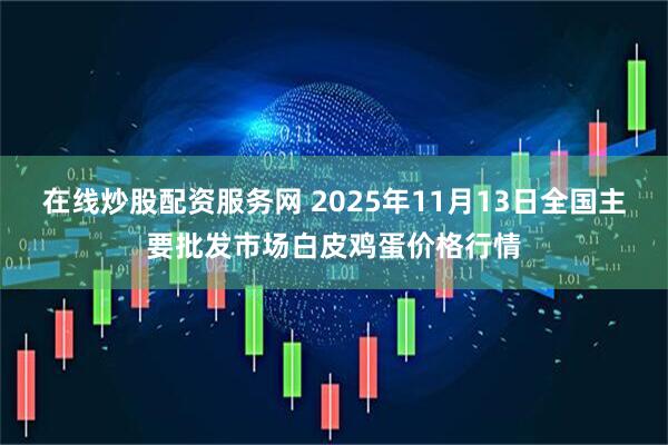 在线炒股配资服务网 2025年11月13日全国主要批发市场白皮鸡蛋价格行情