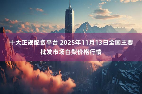 十大正规配资平台 2025年11月13日全国主要批发市场白梨价格行情
