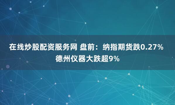 在线炒股配资服务网 盘前：纳指期货跌0.27% 德州仪器大跌超9%