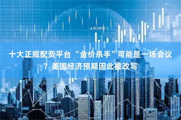 十大正规配资平台 “金价杀手”可能是一场会议？美国经济预期因此被改写