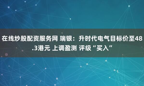 在线炒股配资服务网 瑞银：升时代电气目标价至48.3港元 上调盈测 评级“买入”