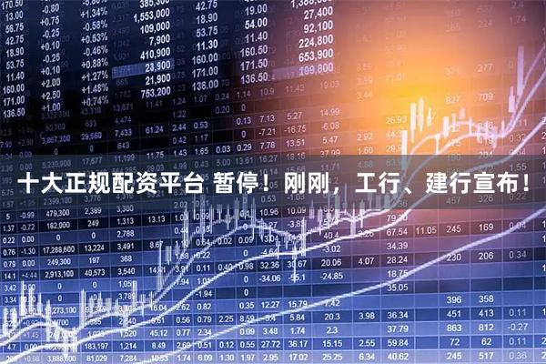 十大正规配资平台 暂停！刚刚，工行、建行宣布！