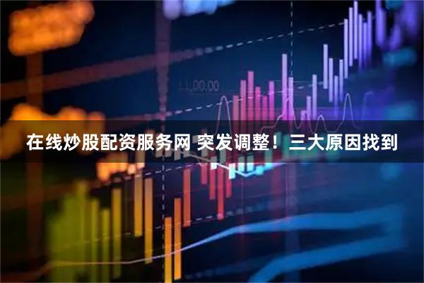 在线炒股配资服务网 突发调整！三大原因找到