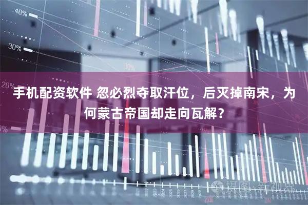 手机配资软件 忽必烈夺取汗位，后灭掉南宋，为何蒙古帝国却走向瓦解？