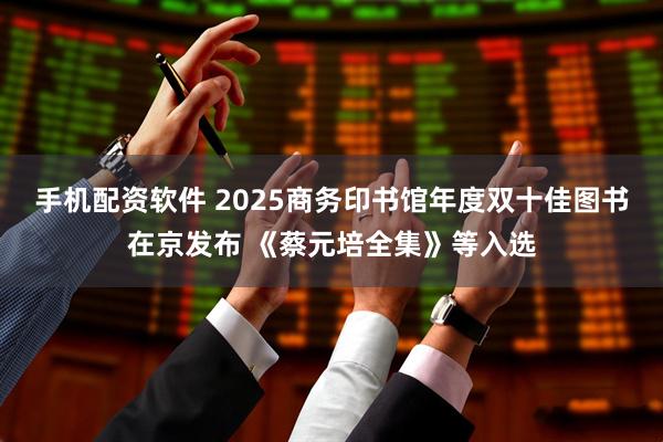 手机配资软件 2025商务印书馆年度双十佳图书在京发布 《蔡元培全集》等入选