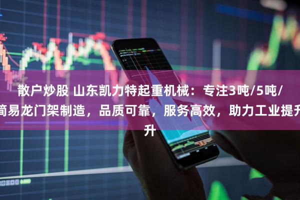 散户炒股 山东凯力特起重机械：专注3吨/5吨/简易龙门架制造，品质可靠，服务高效，助力工业提升