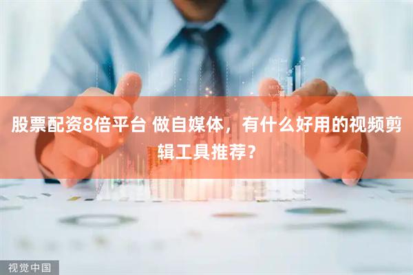 股票配资8倍平台 做自媒体，有什么好用的视频剪辑工具推荐？