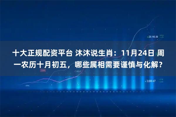十大正规配资平台 沐沐说生肖：11月24日 周一农历十月初五，哪些属相需要谨慎与化解？