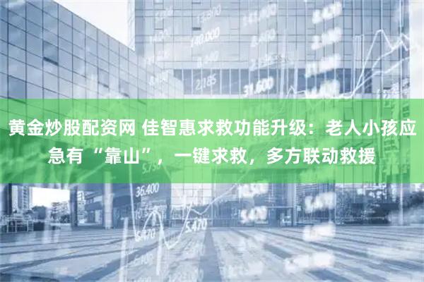 黄金炒股配资网 佳智惠求救功能升级：老人小孩应急有 “靠山”，一键求救，多方联动救援