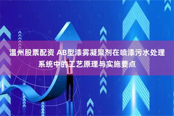 温州股票配资 AB型漆雾凝聚剂在喷漆污水处理系统中的工艺原理与实施要点