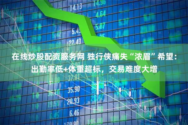 在线炒股配资服务网 独行侠痛失“浓眉”希望：出勤率低+体重超标，交易难度大增
