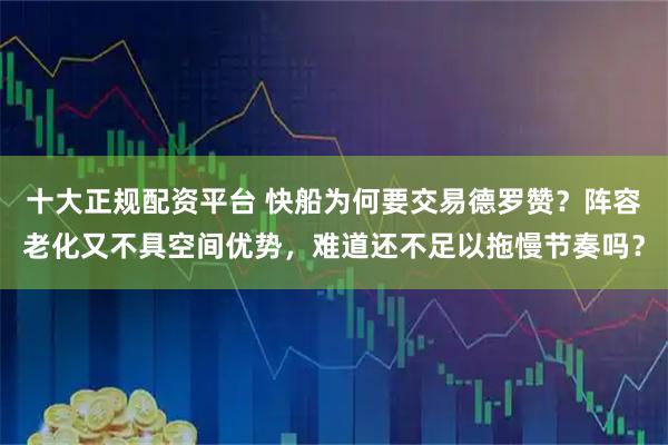 十大正规配资平台 快船为何要交易德罗赞?阵容老化又不具空间优势,难道还不足以拖慢节奏吗?