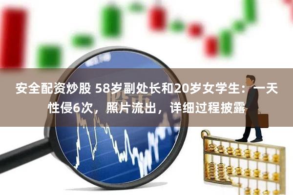 安全配资炒股 58岁副处长和20岁女学生：一天性侵6次，照片流出，详细过程披露