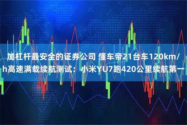 加杠杆最安全的证券公司 懂车帝21台车120km/h高速满载续航测试：小米YU7跑420公里续航第一